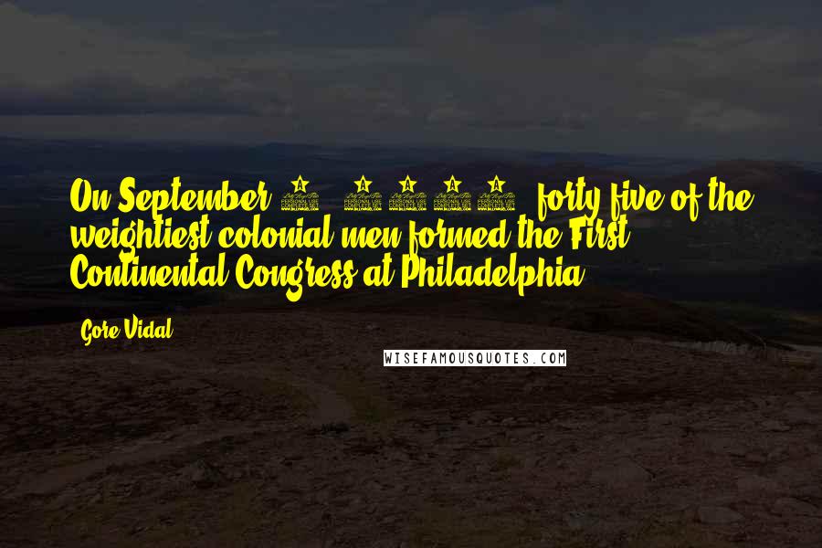 Gore Vidal Quotes: On September 5, 1774, forty-five of the weightiest colonial men formed the First Continental Congress at Philadelphia.