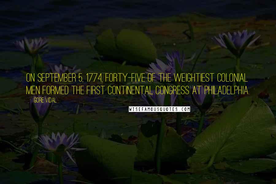 Gore Vidal Quotes: On September 5, 1774, forty-five of the weightiest colonial men formed the First Continental Congress at Philadelphia.