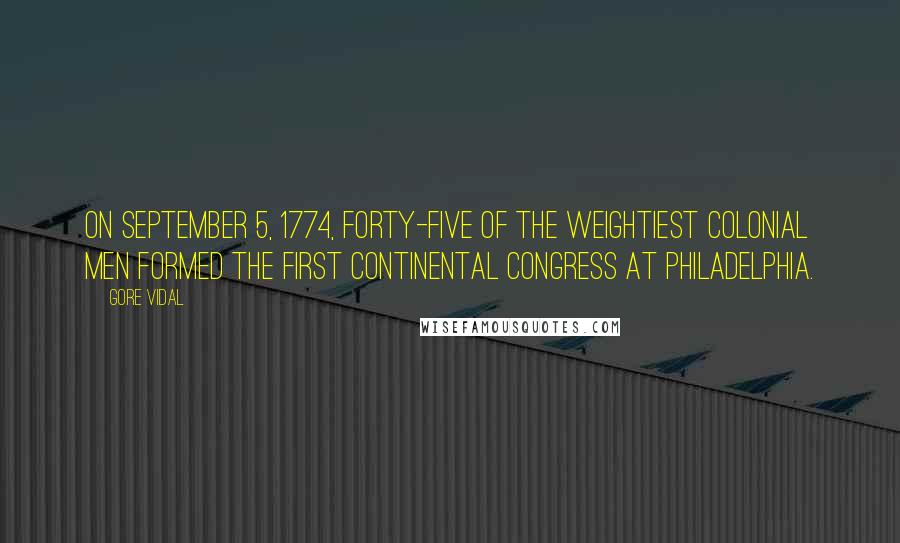 Gore Vidal Quotes: On September 5, 1774, forty-five of the weightiest colonial men formed the First Continental Congress at Philadelphia.