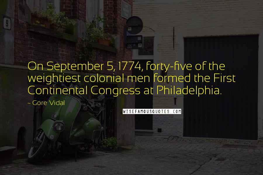 Gore Vidal Quotes: On September 5, 1774, forty-five of the weightiest colonial men formed the First Continental Congress at Philadelphia.
