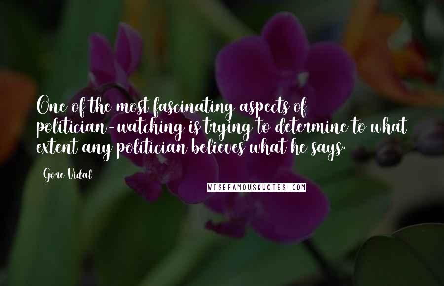 Gore Vidal Quotes: One of the most fascinating aspects of politician-watching is trying to determine to what extent any politician believes what he says.