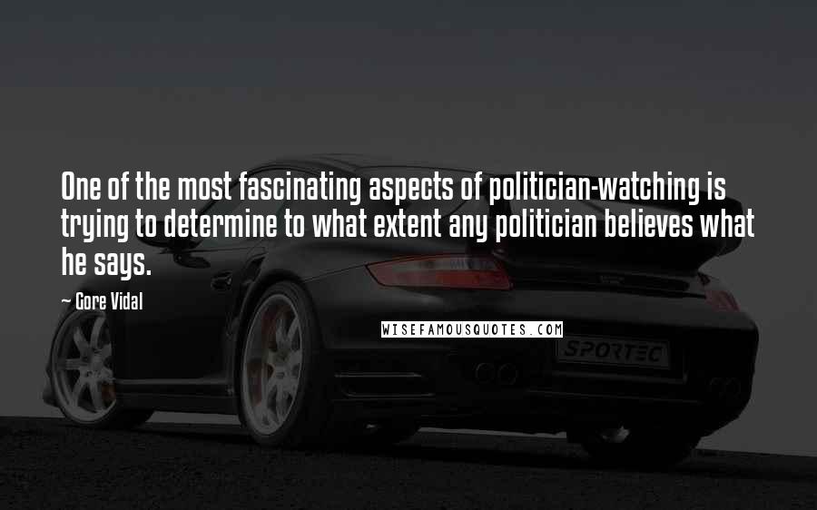 Gore Vidal Quotes: One of the most fascinating aspects of politician-watching is trying to determine to what extent any politician believes what he says.