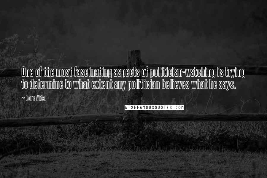 Gore Vidal Quotes: One of the most fascinating aspects of politician-watching is trying to determine to what extent any politician believes what he says.