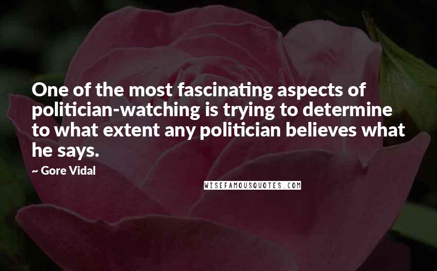 Gore Vidal Quotes: One of the most fascinating aspects of politician-watching is trying to determine to what extent any politician believes what he says.