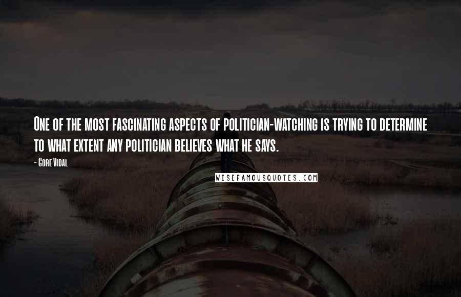 Gore Vidal Quotes: One of the most fascinating aspects of politician-watching is trying to determine to what extent any politician believes what he says.