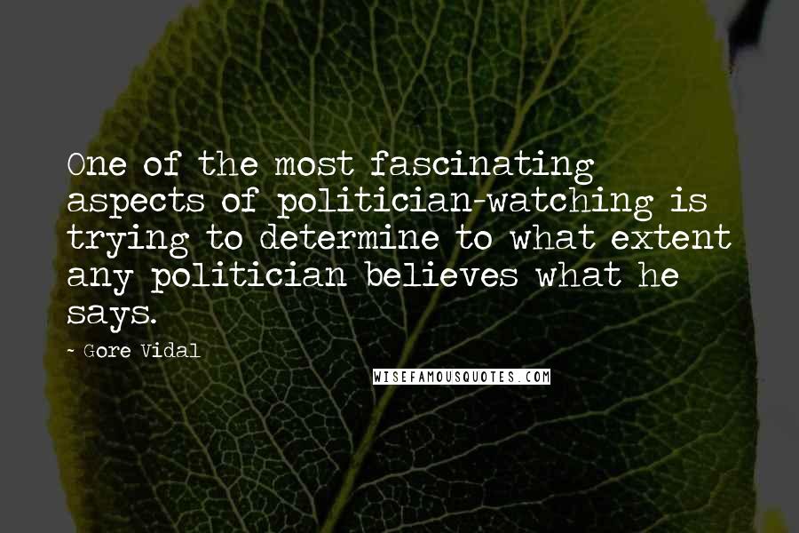 Gore Vidal Quotes: One of the most fascinating aspects of politician-watching is trying to determine to what extent any politician believes what he says.