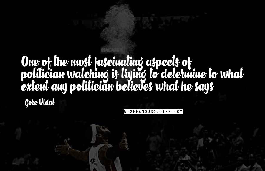 Gore Vidal Quotes: One of the most fascinating aspects of politician-watching is trying to determine to what extent any politician believes what he says.