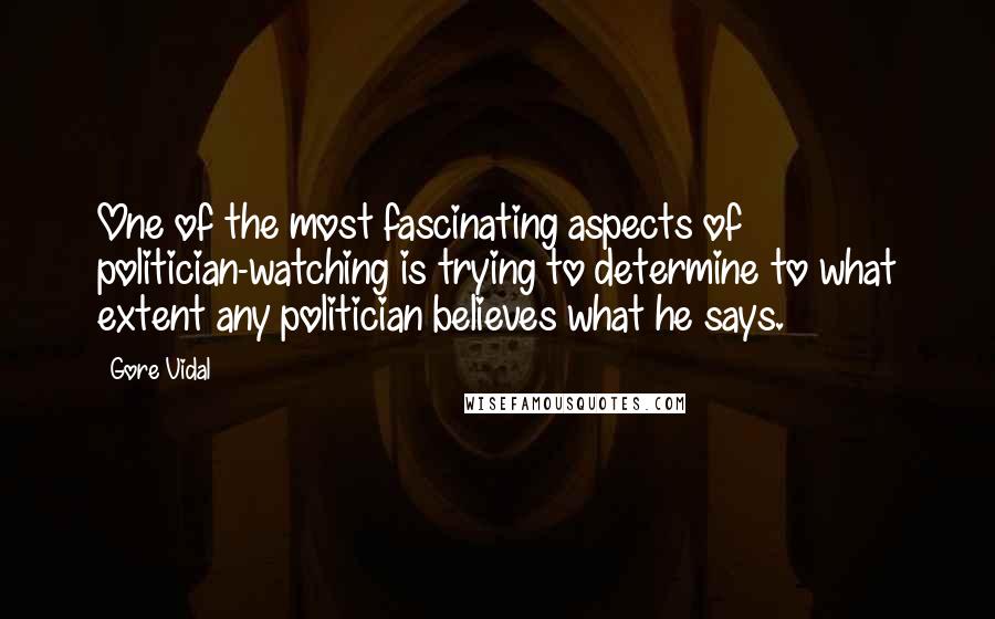 Gore Vidal Quotes: One of the most fascinating aspects of politician-watching is trying to determine to what extent any politician believes what he says.