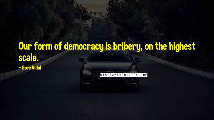 Gore Vidal Quotes: Our form of democracy is bribery, on the highest scale.