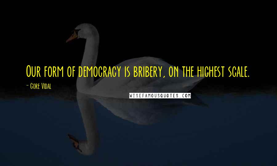 Gore Vidal Quotes: Our form of democracy is bribery, on the highest scale.