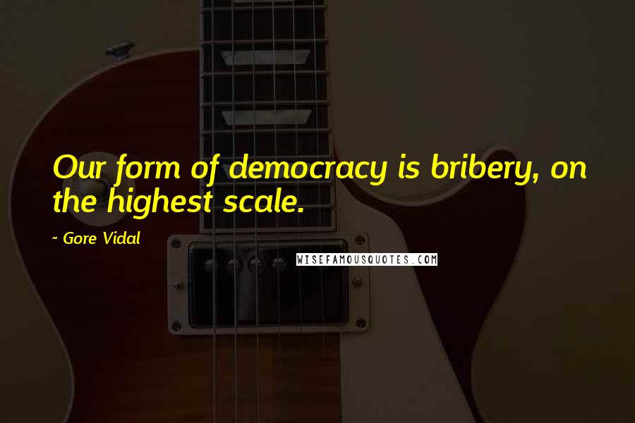 Gore Vidal Quotes: Our form of democracy is bribery, on the highest scale.