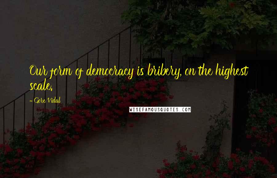 Gore Vidal Quotes: Our form of democracy is bribery, on the highest scale.