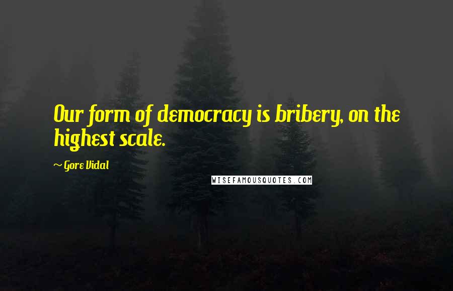 Gore Vidal Quotes: Our form of democracy is bribery, on the highest scale.