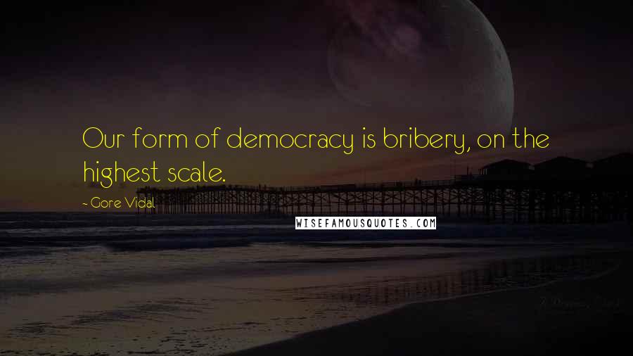 Gore Vidal Quotes: Our form of democracy is bribery, on the highest scale.