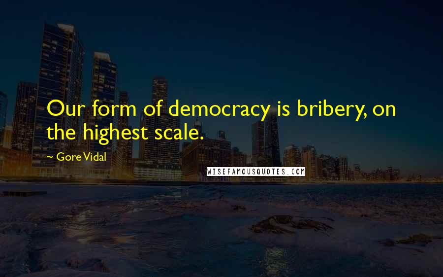 Gore Vidal Quotes: Our form of democracy is bribery, on the highest scale.