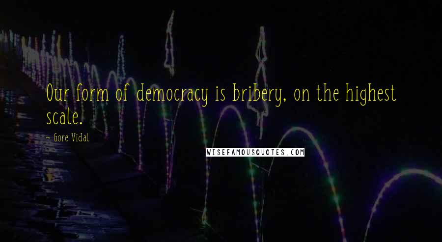 Gore Vidal Quotes: Our form of democracy is bribery, on the highest scale.