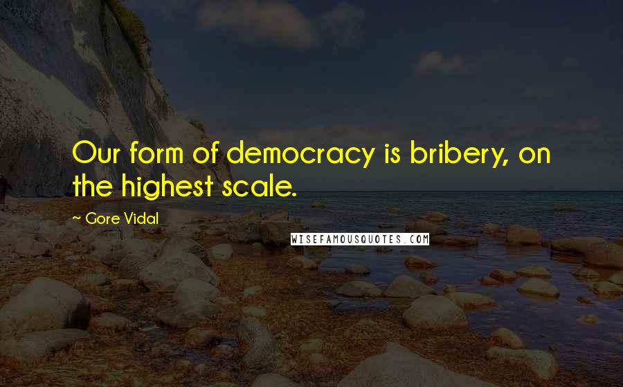 Gore Vidal Quotes: Our form of democracy is bribery, on the highest scale.