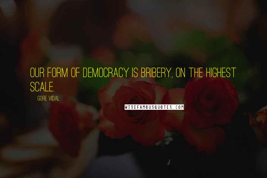 Gore Vidal Quotes: Our form of democracy is bribery, on the highest scale.