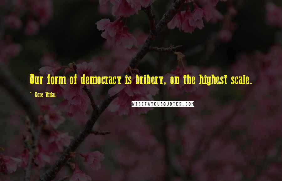 Gore Vidal Quotes: Our form of democracy is bribery, on the highest scale.