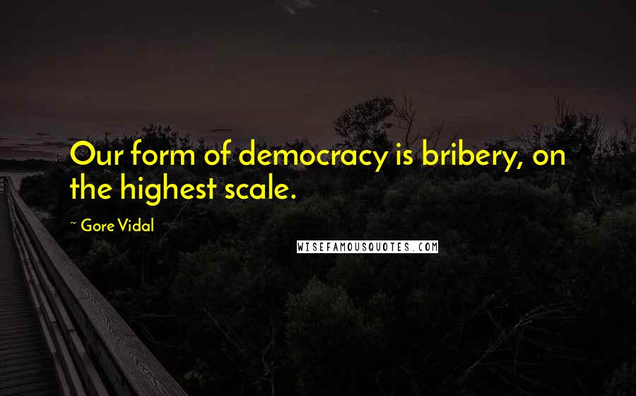 Gore Vidal Quotes: Our form of democracy is bribery, on the highest scale.