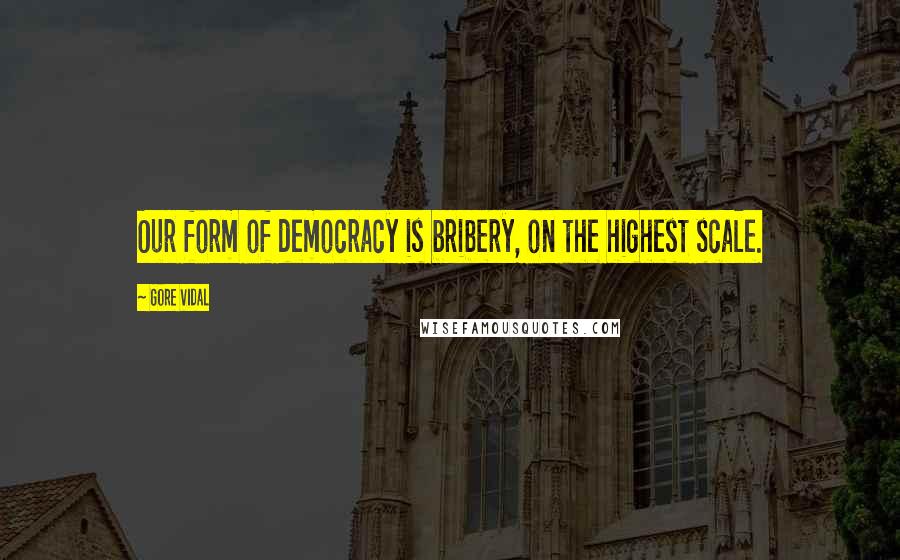 Gore Vidal Quotes: Our form of democracy is bribery, on the highest scale.