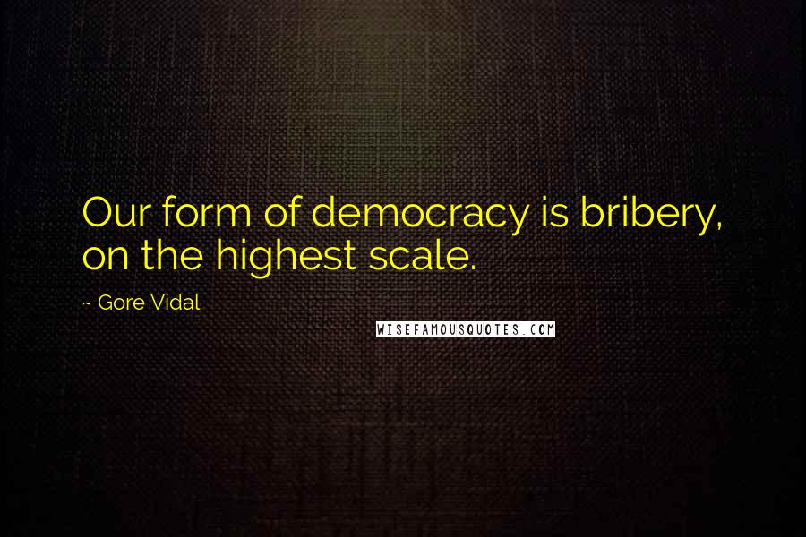 Gore Vidal Quotes: Our form of democracy is bribery, on the highest scale.