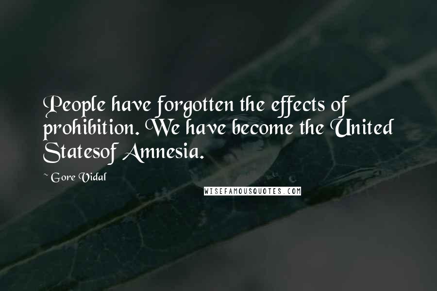 Gore Vidal Quotes: People have forgotten the effects of prohibition. We have become the United Statesof Amnesia.
