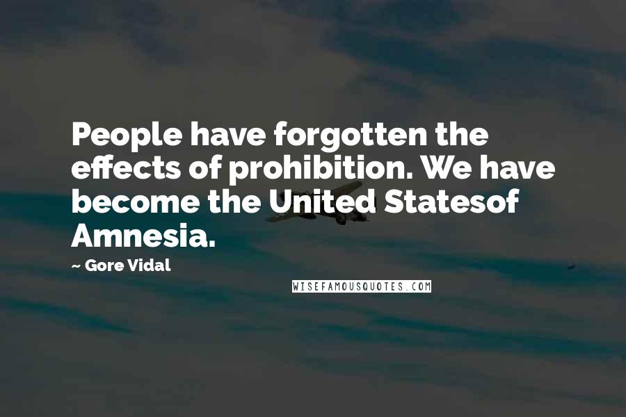 Gore Vidal Quotes: People have forgotten the effects of prohibition. We have become the United Statesof Amnesia.