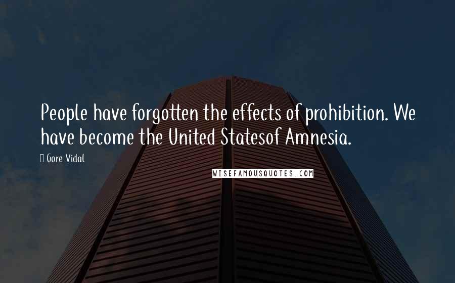 Gore Vidal Quotes: People have forgotten the effects of prohibition. We have become the United Statesof Amnesia.