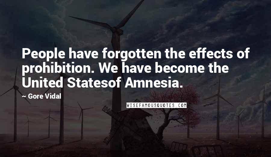 Gore Vidal Quotes: People have forgotten the effects of prohibition. We have become the United Statesof Amnesia.