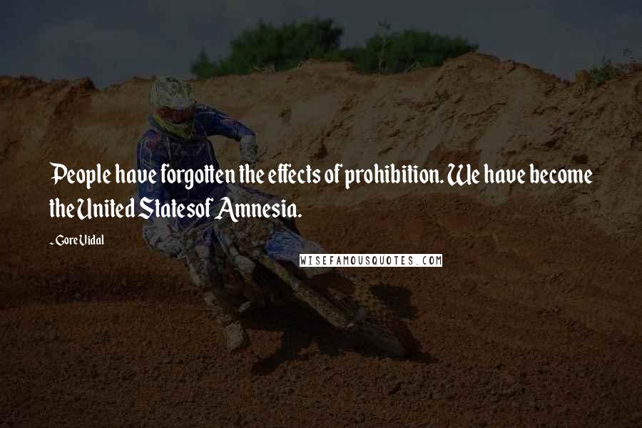 Gore Vidal Quotes: People have forgotten the effects of prohibition. We have become the United Statesof Amnesia.