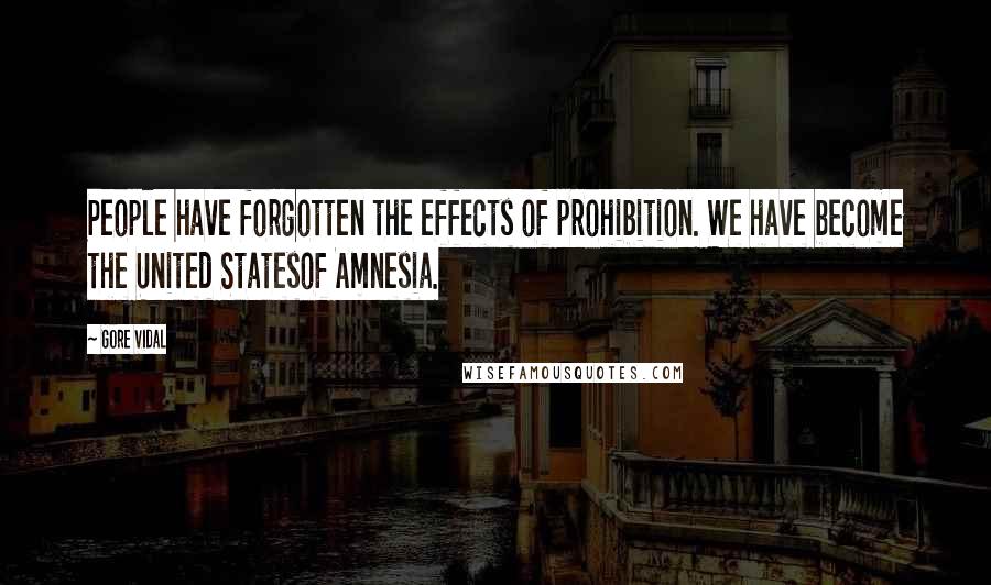 Gore Vidal Quotes: People have forgotten the effects of prohibition. We have become the United Statesof Amnesia.