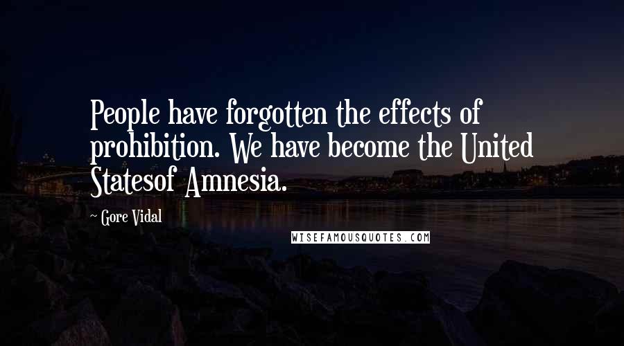 Gore Vidal Quotes: People have forgotten the effects of prohibition. We have become the United Statesof Amnesia.