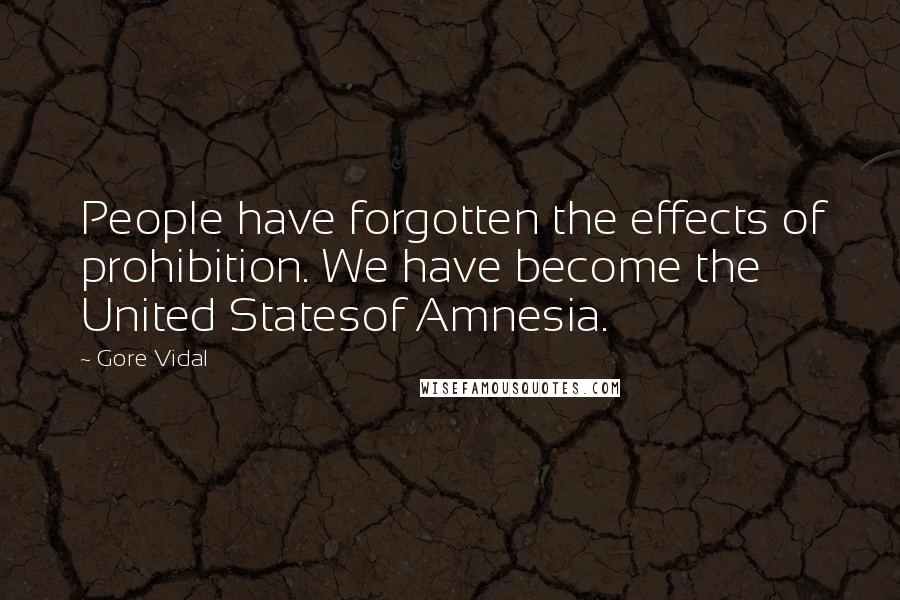 Gore Vidal Quotes: People have forgotten the effects of prohibition. We have become the United Statesof Amnesia.