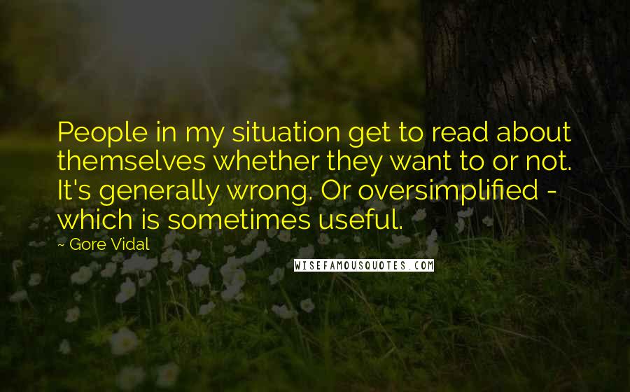 Gore Vidal Quotes: People in my situation get to read about themselves whether they want to or not. It's generally wrong. Or oversimplified - which is sometimes useful.