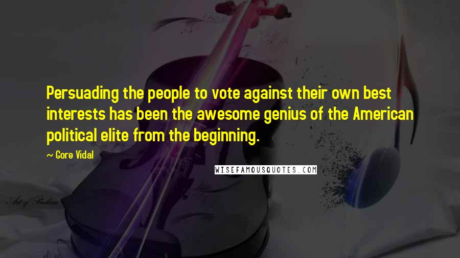 Gore Vidal Quotes: Persuading the people to vote against their own best interests has been the awesome genius of the American political elite from the beginning.