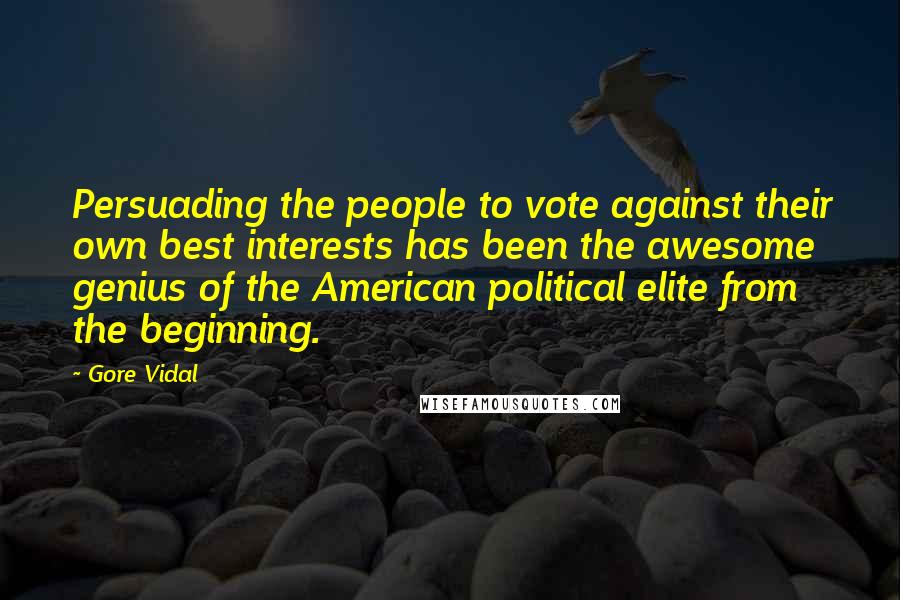 Gore Vidal Quotes: Persuading the people to vote against their own best interests has been the awesome genius of the American political elite from the beginning.