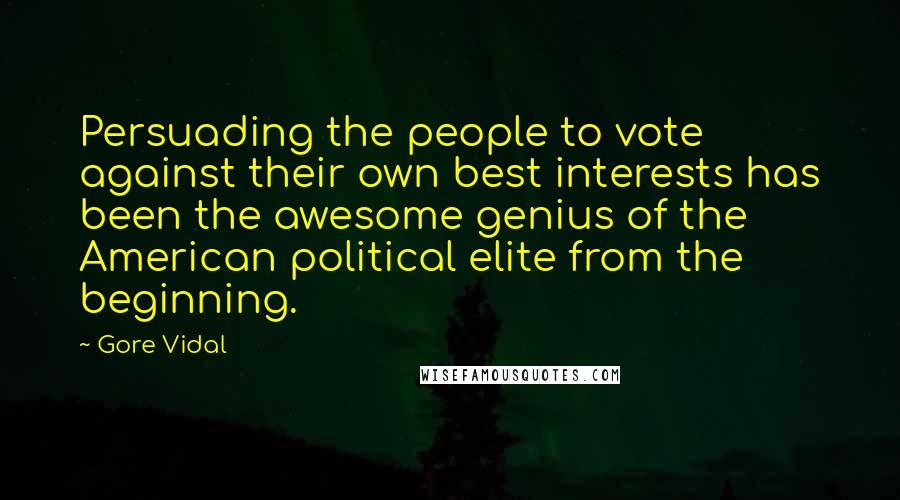 Gore Vidal Quotes: Persuading the people to vote against their own best interests has been the awesome genius of the American political elite from the beginning.