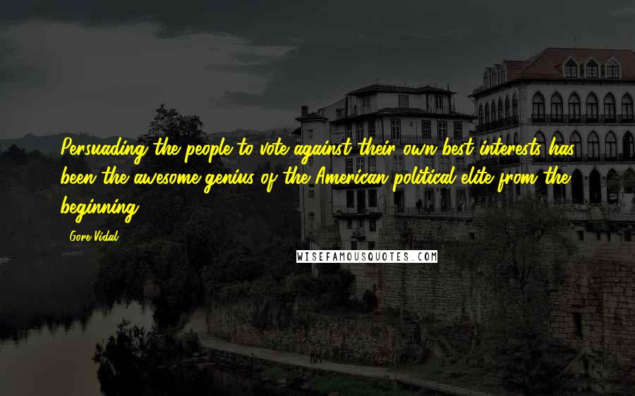 Gore Vidal Quotes: Persuading the people to vote against their own best interests has been the awesome genius of the American political elite from the beginning.