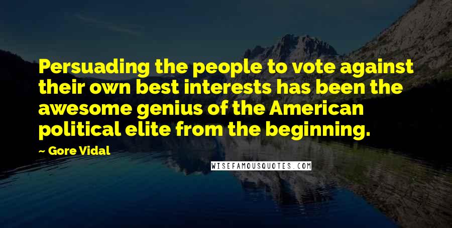 Gore Vidal Quotes: Persuading the people to vote against their own best interests has been the awesome genius of the American political elite from the beginning.