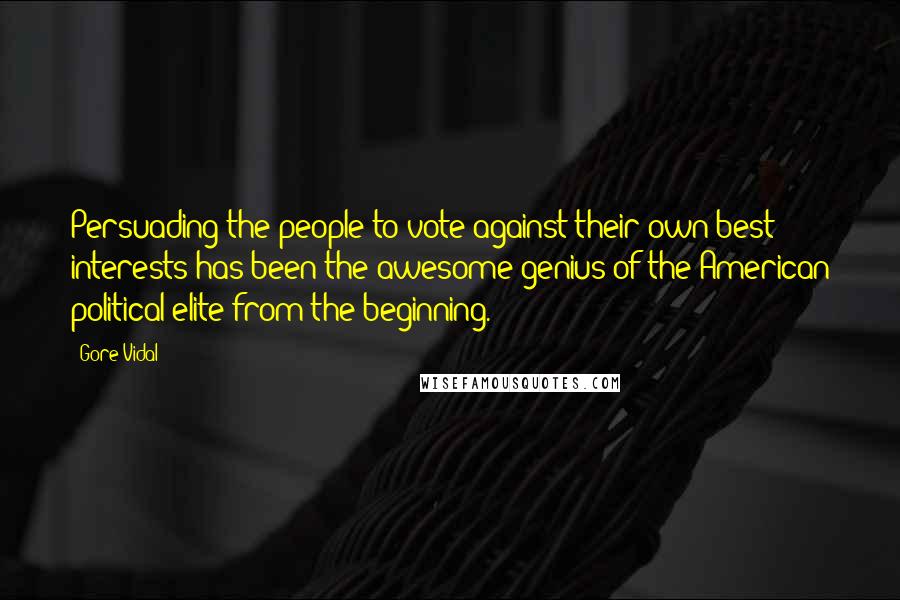 Gore Vidal Quotes: Persuading the people to vote against their own best interests has been the awesome genius of the American political elite from the beginning.