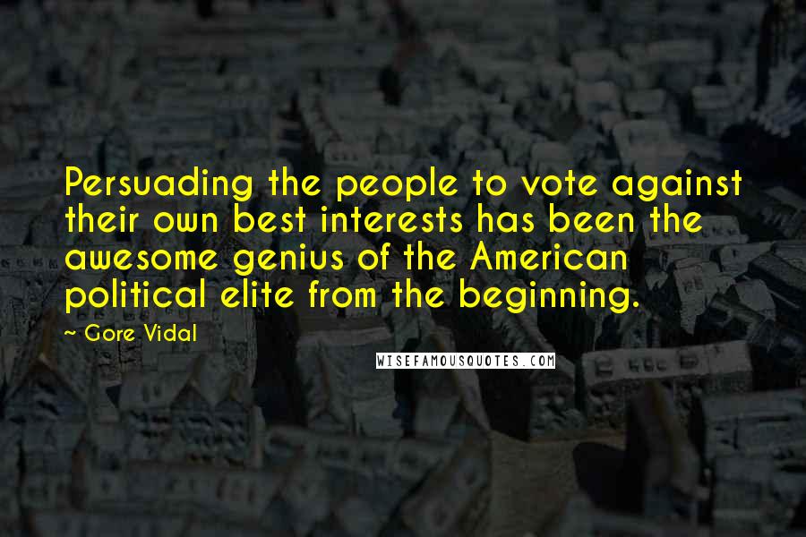 Gore Vidal Quotes: Persuading the people to vote against their own best interests has been the awesome genius of the American political elite from the beginning.