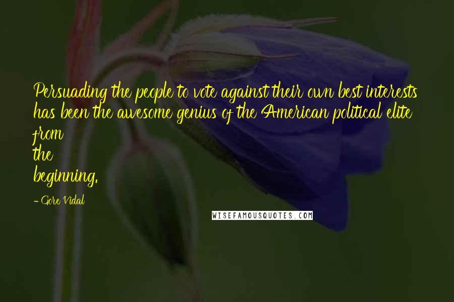 Gore Vidal Quotes: Persuading the people to vote against their own best interests has been the awesome genius of the American political elite from the beginning.