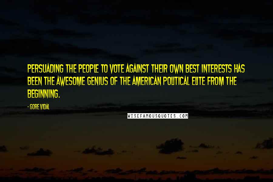 Gore Vidal Quotes: Persuading the people to vote against their own best interests has been the awesome genius of the American political elite from the beginning.