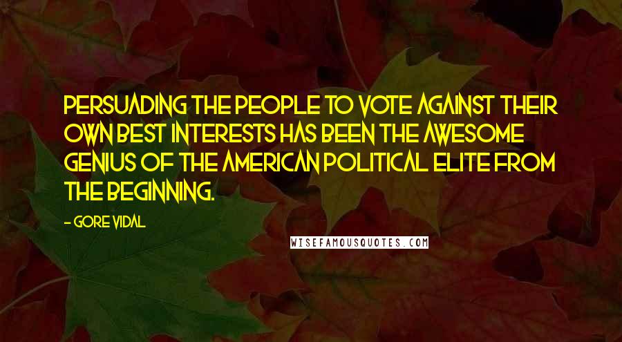 Gore Vidal Quotes: Persuading the people to vote against their own best interests has been the awesome genius of the American political elite from the beginning.