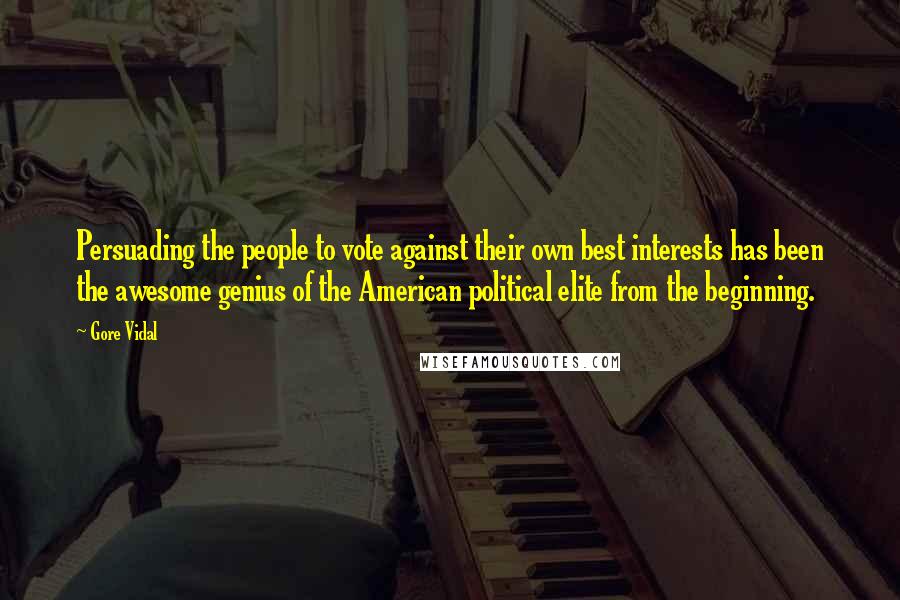 Gore Vidal Quotes: Persuading the people to vote against their own best interests has been the awesome genius of the American political elite from the beginning.