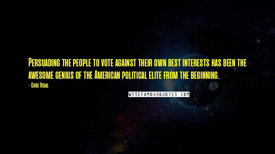 Gore Vidal Quotes: Persuading the people to vote against their own best interests has been the awesome genius of the American political elite from the beginning.