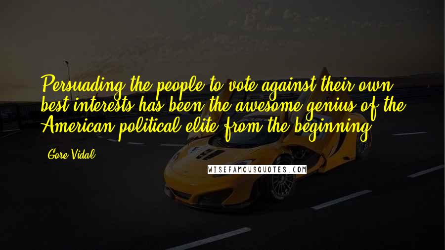 Gore Vidal Quotes: Persuading the people to vote against their own best interests has been the awesome genius of the American political elite from the beginning.