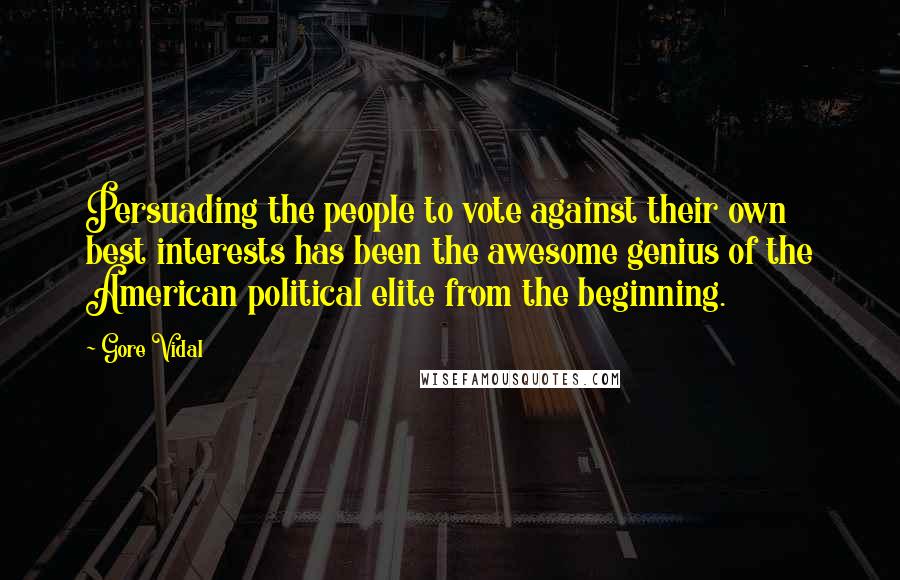 Gore Vidal Quotes: Persuading the people to vote against their own best interests has been the awesome genius of the American political elite from the beginning.