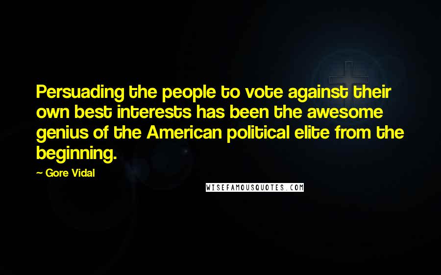 Gore Vidal Quotes: Persuading the people to vote against their own best interests has been the awesome genius of the American political elite from the beginning.